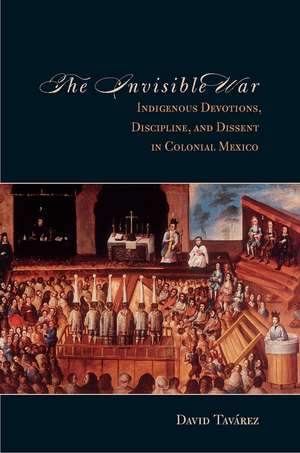 The Invisible War: Indigenous Devotions, Discipline, and Dissent in Colonial Mexico de David Tavarez