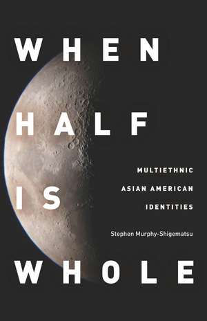 When Half Is Whole: Multiethnic Asian American Identities de Stephen Murphy-Shigematsu