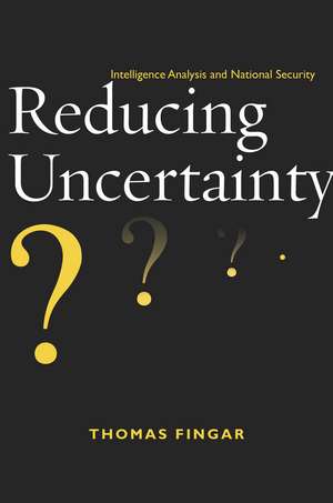 Reducing Uncertainty: Intelligence Analysis and National Security de Thomas Fingar