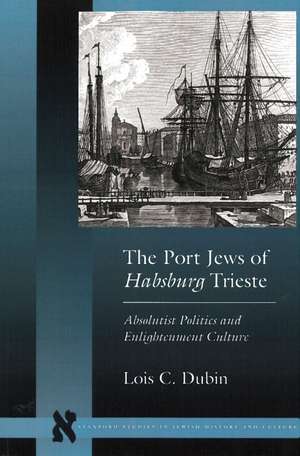 The Port Jews of Habsburg Trieste: Absolutist Politics and Enlightenment Culture de Lois Dubin