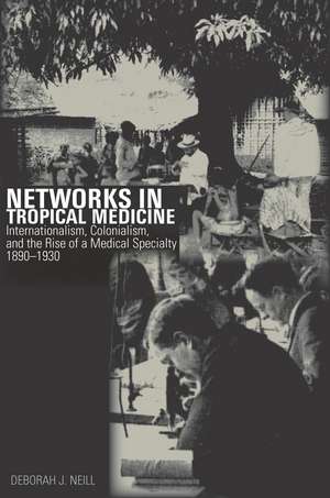 Networks in Tropical Medicine: Internationalism, Colonialism, and the Rise of a Medical Specialty, 1890–1930 de Deborah Neill