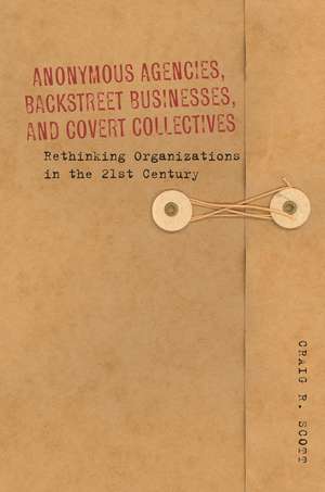 Anonymous Agencies, Backstreet Businesses, and Covert Collectives: Rethinking Organizations in the 21st Century de Craig Scott