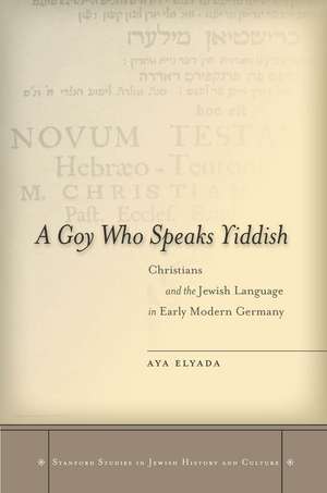 A Goy Who Speaks Yiddish: Christians and the Jewish Language in Early Modern Germany de Aya Elyada