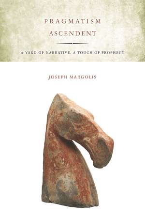 Pragmatism Ascendent: A Yard of Narrative, a Touch of Prophecy de Joseph Margolis