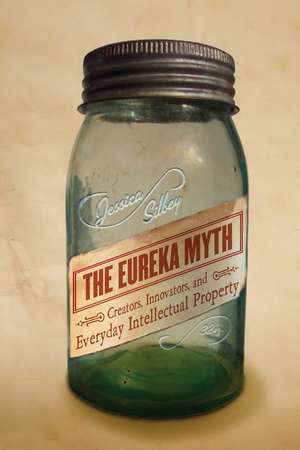 The Eureka Myth: Creators, Innovators, and Everyday Intellectual Property de Jessica Silbey