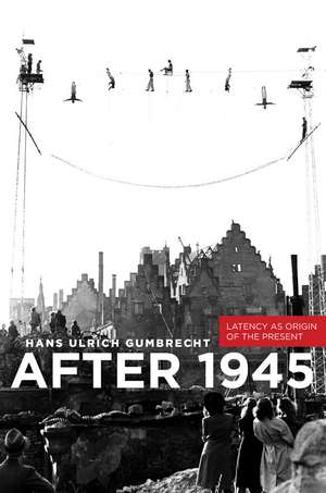 After 1945 : Latency as Origin of the Present de Hans Gumbrecht