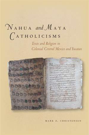 Nahua and Maya Catholicisms: Texts and Religion in Colonial Central Mexico and Yucatan de Mark Christensen