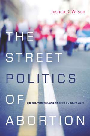 The Street Politics of Abortion: Speech, Violence, and America's Culture Wars de Joshua Wilson