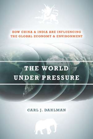 The World Under Pressure: How China and India Are Influencing the Global Economy and Environment de Carl Dahlman