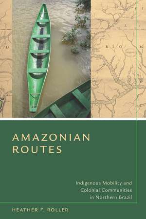 Amazonian Routes: Indigenous Mobility and Colonial Communities in Northern Brazil de Heather Roller