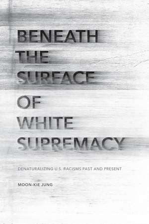 Beneath the Surface of White Supremacy: Denaturalizing U.S. Racisms Past and Present de Moon-Kie Jung