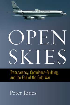 Open Skies: Transparency, Confidence-Building, and the End of the Cold War de Peter Jones