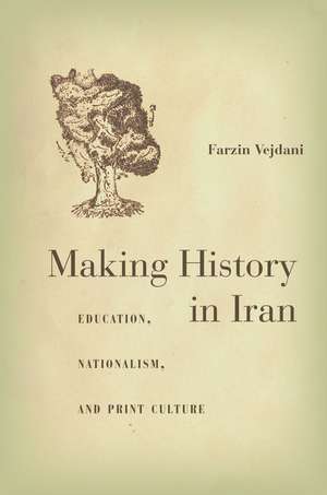 Making History in Iran: Education, Nationalism, and Print Culture de Farzin Vejdani