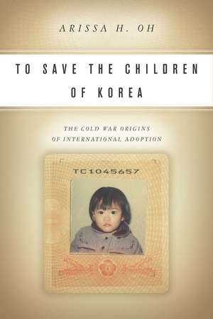 To Save the Children of Korea: The Cold War Origins of International Adoption de Arissa Oh