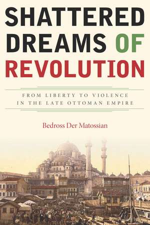 Shattered Dreams of Revolution: From Liberty to Violence in the Late Ottoman Empire de Bedross Der Matossian