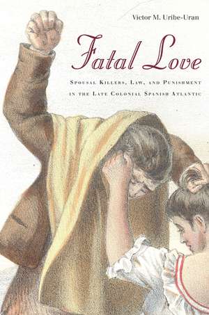 Fatal Love: Spousal Killers, Law, and Punishment in the Late Colonial Spanish Atlantic de Victor Uribe-Uran