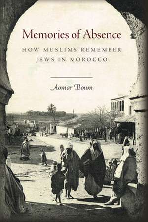 Memories of Absence: How Muslims Remember Jews in Morocco de Aomar Boum