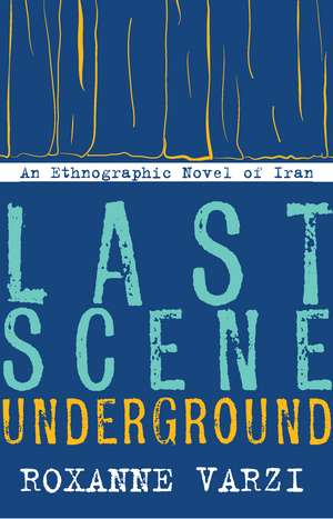 Last Scene Underground: An Ethnographic Novel of Iran de Roxanne Varzi