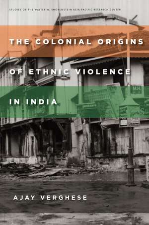 The Colonial Origins of Ethnic Violence in India de Ajay Verghese