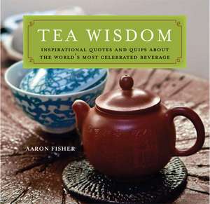 Tea Wisdom: Inspirational Quotes and Quips About the World's Most Celebrated Beverage de Aaron Fisher