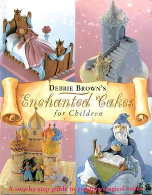 Enchanted Cakes for Children: A Step-by-Step Guide to Creating Magical Cakes de Debbie Brown