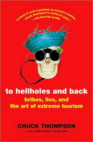 To Hellholes and Back: Bribes, Lies, and the Art of Extreme Tourism de Chuck Thompson