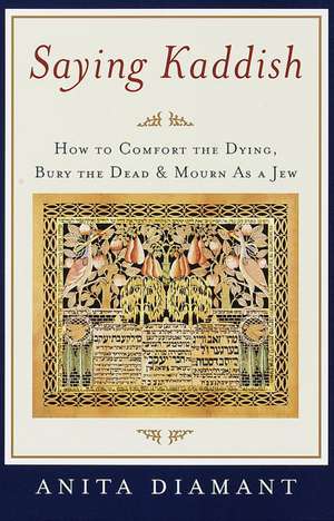 Saying Kaddish: How to Comfort the Dying, Bury the Dead, and Mourn as a Jew de Anita Diamant