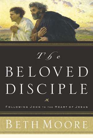 The Beloved Disciple: Following John to the Heart of Jesus de Beth Moore