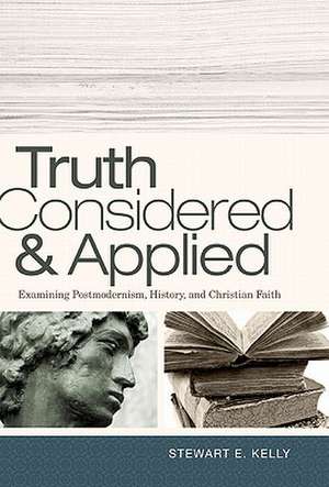 Truth Considered & Applied: Examining Postmodernism, History, and Christian Faith de Stewart E. Kelly