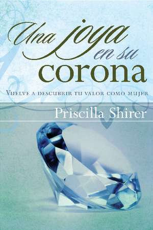 Una Joya en su Corona: Vuelve A Descubrir Tu Valor Como Mujer de Priscilla Shirer