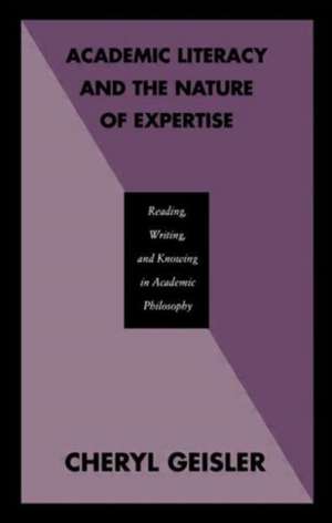 Academic Literacy and the Nature of Expertise: Reading, Writing, and Knowing in Academic Philosophy de Cheryl Geisler