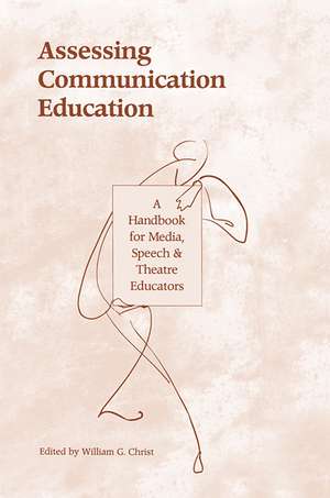 Assessing Communication Education: A Handbook for Media, Speech, and Theatre Educators de William G. Christ