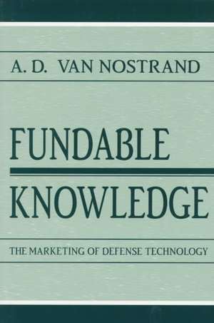 Fundable Knowledge: The Marketing of Defense Technology de A.D. Van Nostrand