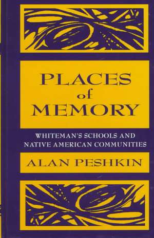 Places of Memory: Whiteman's Schools and Native American Communities de Alan Peshkin