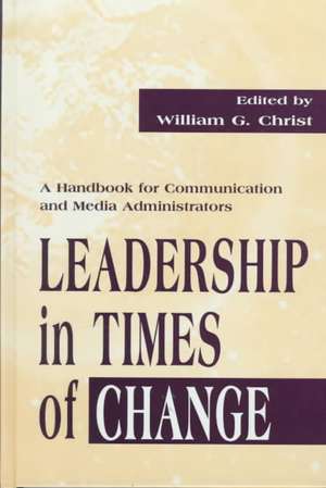 Leadership in Times of Change: A Handbook for Communication and Media Administrators de William G. Christ