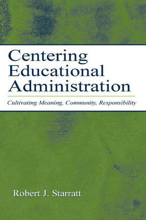 Centering Educational Administration: Cultivating Meaning, Community, Responsibility de Robert J. Starratt