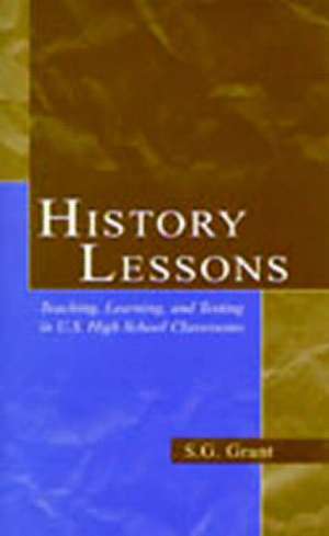 History Lessons: Teaching, Learning, and Testing in U.S. High School Classrooms de S.G. Grant