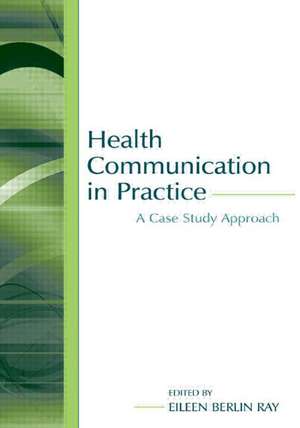 Health Communication in Practice: A Case Study Approach de Eileen Berlin Ray