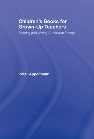 Children's Books for Grown-Up Teachers: Reading and Writing Curriculum Theory de Peter Appelbaum