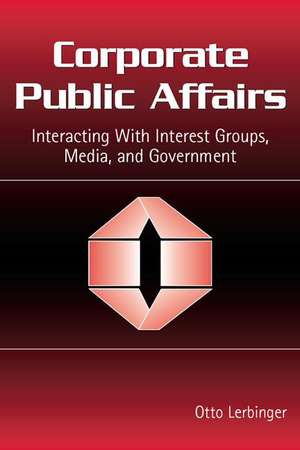 Corporate Public Affairs: Interacting With Interest Groups, Media, and Government de Otto Lerbinger