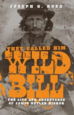 They Called Him Wild Bill: The Life and Adventures of James Butler Hickok de Joseph G. Rosa