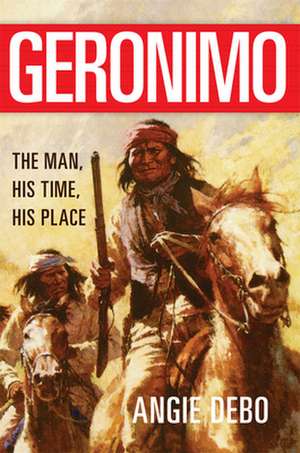 Geronimo: The Man, His Time, His Place de Angie Debo