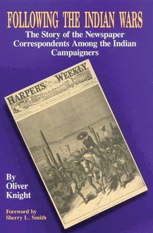 Following the Indian Wars: The Story of the Newspaper Correspondents Among the Indian Campaigners de Oliver Knight