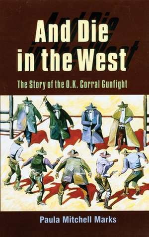 And Die in the West: The Story of the O.K. Corral Gunfight de Paula Mitchell Marks