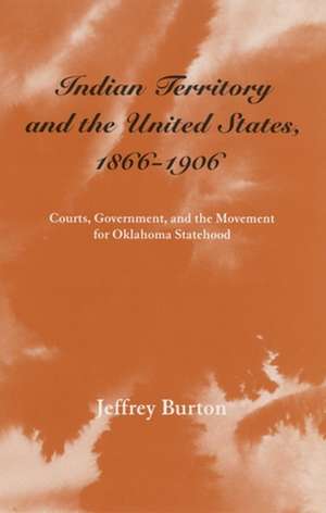 Indian Territory and the United States, 1866-1906: Courts, Government, and the Movement for Oklahoma Statehood de Jeffery Burton