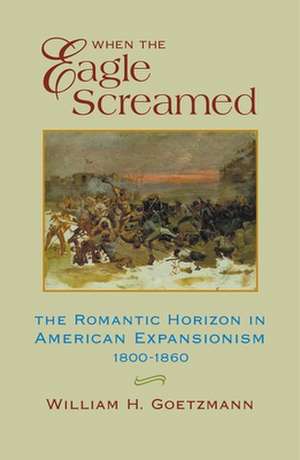 When the Eagle Screamed: The Romantic Horizon in American Expansionism, 1800-1860 de William H. Goetzmann