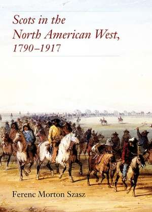 Scots in the North American West: 1790-1917 de Ferenc Morton Szasz