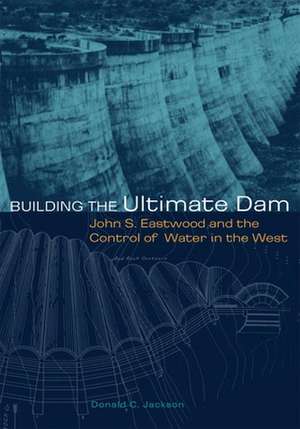 Building the Ultimate Dam: John S. Eastwood and the Control of Water in the West de Donald C. Jackson