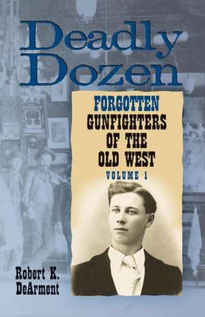 Deadly Dozen: Twelve Forgotten Gunfighters of the Old West, Volume 1 de Robert K. DeArment