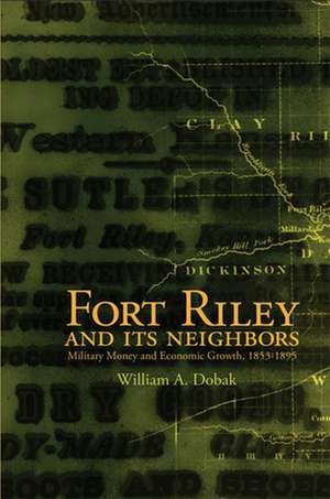 Fort Riley and Its Neighbors: Military Money and Economic Growth, 1853-1895 de William A. Dobak